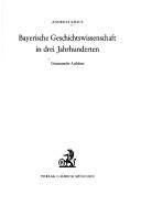 Cover of: Bayerische Geschichtswissenschaft in drei Jahrhunderten: ges. Aufsätze