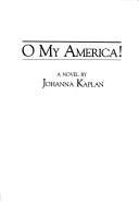 Cover of: O my America! by Johanna Kaplan, Johanna Kaplan