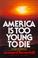 Cover of: America is too young to die