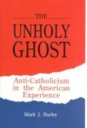 Cover of: The unholy ghost: anti-Catholicism in the American experience