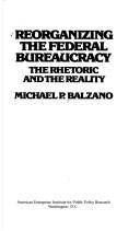 Cover of: Reorganizing the Federal bureaucracy: the rhetoric and the reality