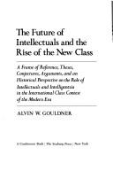 Cover of: The future of intellectuals and the rise of the new class: a frame of reference, theses, conjectures, arguments, and an historical perspective on the role of intellectuals and intelligentsia in the international class contest of the modern era