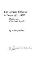 Cover of: The German influence in France after 1870: the formation of the French Republic