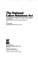Cover of: The National labor relations act: a guidebook for health care facility administrators