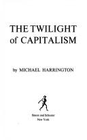 Cover of: The twilight of capitalism by Harrington, Michael, Harrington, Michael