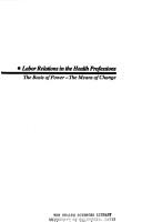 Cover of: Labor relations in the health professions: the basis of power, the means of change