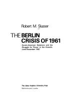 Cover of: The Berlin crisis of 1961: Soviet-American relations and the struggle for power in the Kremlin, June-November 1961. --