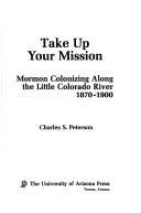 Cover of: Take up your mission; Mormon colonizing along the Little Colorado River, 1870-1900 by Charles S. Peterson