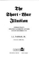 The short-war illusion: German policy, strategy & domestic affairs, August-December 1914 by L. L. Farrar