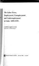 The labor force, employment, unemployment, and underemployment in Cuba: 1899-1970 by Carmelo Mesa-Lago