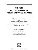 Cover of: The Role of the neutral in public employee disputes: a report on the joint conference of the Association of Labor Mediation Agencies and the National Association of State Labor Relations Agencies, June 21 to June 25, 1971.