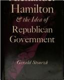 Cover of: Alexander Hamilton and the idea of republican government. by Gerald Stourzh