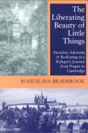 Cover of: The liberating beauty of little things: decision, adversity & reckoning in a refugee's journey from Prague to Cambridge