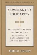 Cover of: Covenanted solidarity: the theological basis of Karl Barth's opposition to Nazi antisemitism and the Holocaust