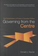 Cover of: Governing from the centre: the concentration of power in Canadian politics
