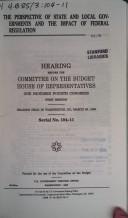 Cover of: perspective of state and local governments and the impact of federal regulation: hearing before the Committee on the Budget, House of Representatives, One Hundred Fourth Congress, first session, hearing held in Washington, DC, March 29, 1995.