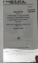 Cover of: Privatization: hearings before the Committee on the Budget, House of Representatives, One Hundred Fourth Congress, first session, hearings held in Washington, DC, February 28 and March 1, 1995.