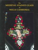 Cover of: The Medieval Stained Glass of Wells Cathedral (Corpus Vitraearum Medii Aevi)