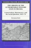 Cover of: The Origins of the Authoritarian Welfare State in Prussia: Conservatives, Bureaucracy, and the Social Question, 1815-70 (Social History, Popular Culture, and Politics in Germany)