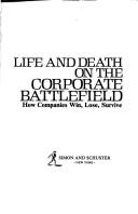 Cover of: Life and death on the corporate battlefield: how companies win, lose, survive