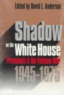 Cover of: Shadow on the White House: presidents and the Vietnam War, 1945-1975