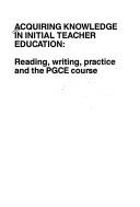 Cover of: Acquiring knowledge in initial teacher education: reading, writing, practice and the PGCE course