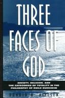 Cover of: Three faces of God: society, religion, and the categories of totality in the philosophy of Emile Durkheim