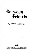 Cover of: Between friends by Sheila Garrigue