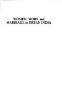 Cover of: Women, work, and marriage in urban India: a study of dual- and single-earner couples