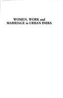 Cover of: Women, Work and Marriage in Urban India: A Study of Dual- and Single-Earner Couples