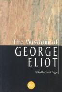 Cover of: The wisdom of George Eliot: wit and reflection from the writings of the great Victorian novelist, Marian Evans, known to the world as George Eliot