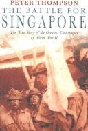 BATTLE FOR SINGAPORE: THE TRUE STORY OF BRITAIN'S GREATEST MILITARY DISASTER by PETER (PETER A.) THOMPSON
