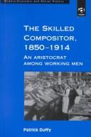 The skilled compositor, 1850-1914 by Duffy, Patrick Ph.D.