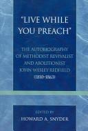 Cover of: Live While You Preach: The Autobiography of Methodist Revivalist and Abolitionist John Wesley Redfield (1810-1863) (Pietist and Wesleyan Studies)