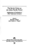 The Soviet Union as an Asian Pacific power by Ramesh Chandra Thakur, Carlyle A. Thayer, Ramesh Thakur