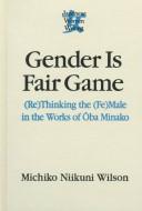 Cover of: Gender is fair game: (re)thinking the (fe)male in the works of Ōba Minako