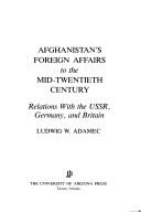 Afghanistan's foreign affairs to the mid-twentieth century: relations with the USSR, Germany, and Britain by Ludwig W. Adamec