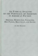 Cover of: An ethical analysis of the portrayal of abortion in American fiction: Dreiser, Hemingway, Faulkner, Dos Passos, Brautigan, and Irving