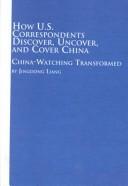 Cover of: How U.S. Correspondents Discover, Uncover, and Cover China | Jingdong Liang