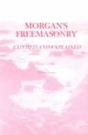 Cover of: Morgan's Freemasonry Exposed and Explained: Showing the Origin, History and Nature of Masonry; Its Effects on the Government, and the Christian Reli