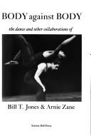 Cover of: Body Against Body: The Dance and Other Collaborations of Bill T. Jones and Arnie Zane