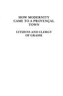 Cover of: How modernity came to a Provençal town: citizens and clergy of Grasse