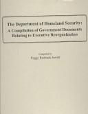 Cover of: The Department of Homeland Security: A Compilation of Government Documents Relating to Executive Reorganization (Hein's Electronic Documents Reprint Series, 10.)