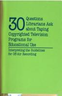 Cover of: 30 questions librarians ask about taping copyrighted television programs for educational use: interpreting the guidelines for off-air recording