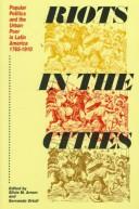 Cover of: Riots in the cities: popular politics and the urban poor in Latin America, 1765-1910
