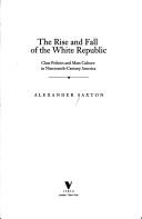 Cover of: The rise and fall of the white republic: class politics and mass culture in nineteenth-century America