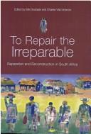 Cover of: To repair the irreparable: reparation and reconstruction in South Africa
