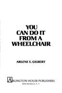 Cover of: You can do it from a wheelchair by Arlene E. Gilbert, Arlene E. Gilbert