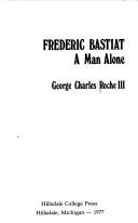 Cover of: Frederic Bastiat; a man alone by George Charles Roche
