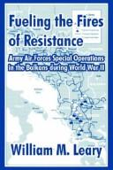 Cover of: Fueling the Fires of Resistance: Army Air Forces Special Operations in the Balkans During World War II